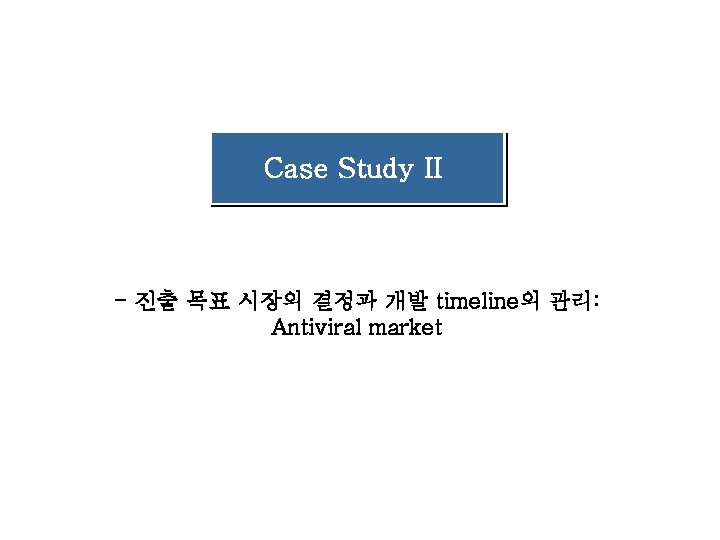 Case Study II - 진출 목표 시장의 결정과 개발 timeline의 관리: Antiviral market Case Study II - 진출 목표 시장의 결정과 개발 timeline의 관리: Antiviral market