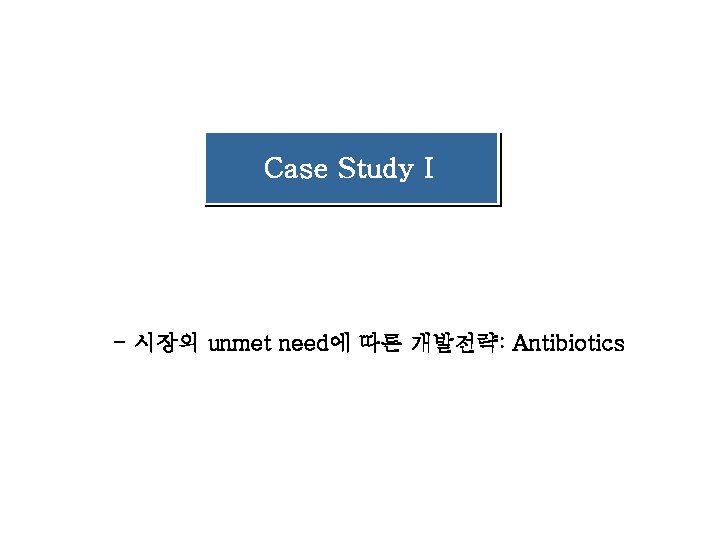 Case Study I - 시장의 unmet need에 따른 개발전략: Antibiotics Case Study I - 시장의 unmet need에 따른 개발전략: Antibiotics