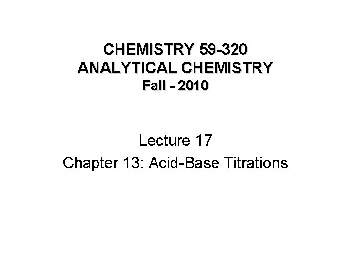 CHEMISTRY 59 -320 ANALYTICAL CHEMISTRY Fall - 2010 Lecture 17 Chapter 13: Acid-Base Titrations