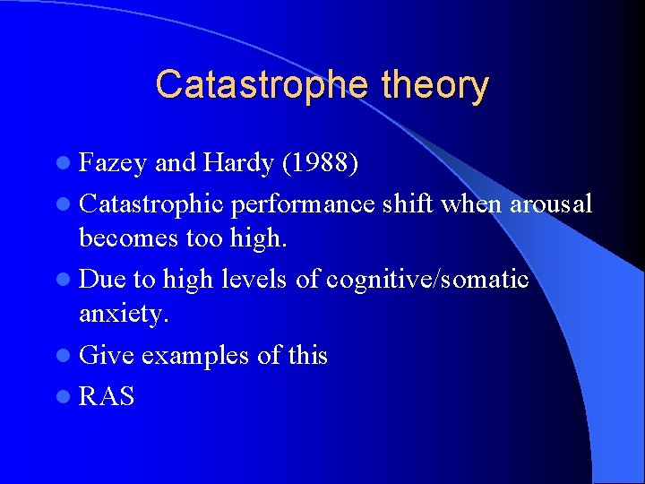 Catastrophe theory l Fazey and Hardy (1988) l Catastrophic performance shift when arousal becomes