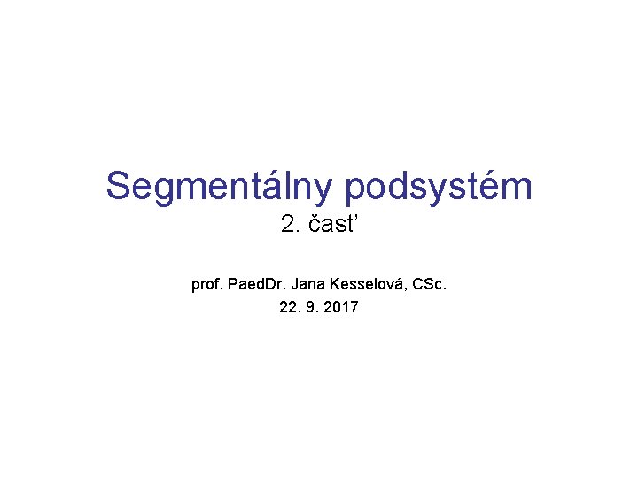 Segmentálny podsystém 2. časť prof. Paed. Dr. Jana Kesselová, CSc. 22. 9. 2017 