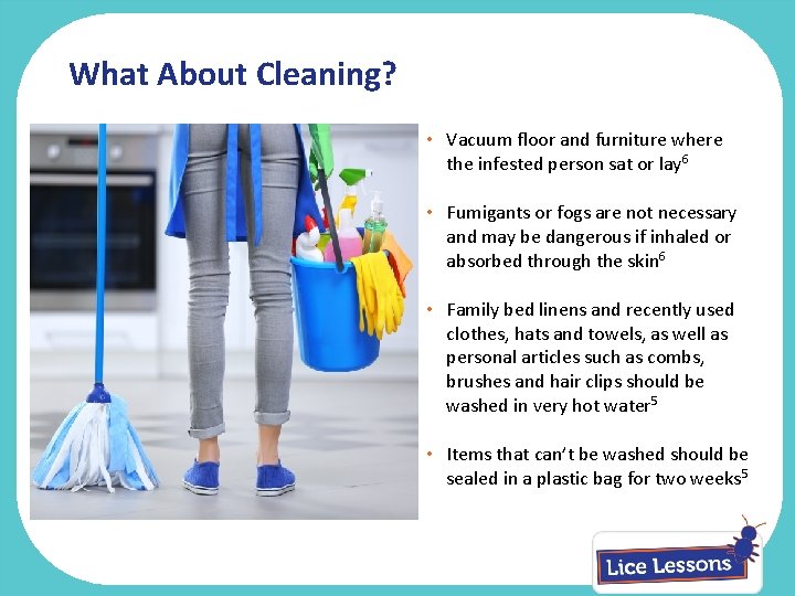 What About Cleaning? • Vacuum floor and furniture where the infested person sat or