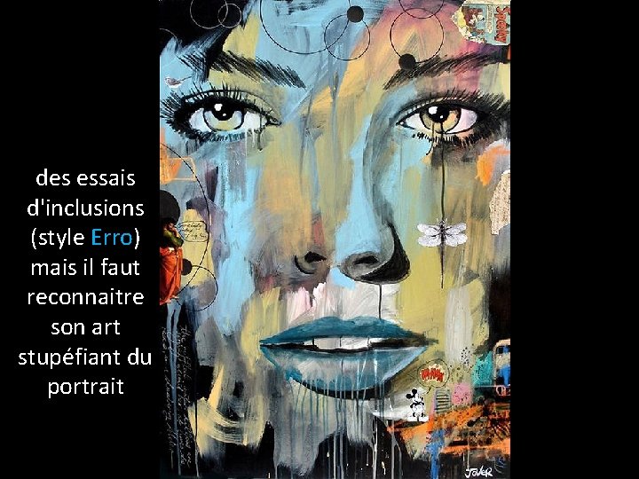 des essais d'inclusions (style Erro) mais il faut reconnaitre son art stupéfiant du portrait