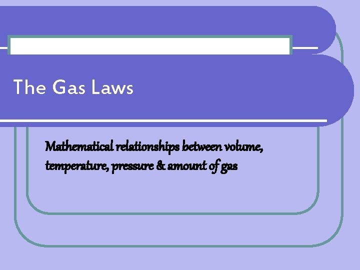 The Gas Laws Mathematical relationships between volume, temperature, pressure & amount of gas 