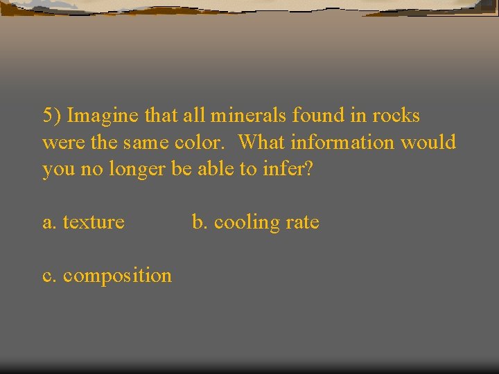 5) Imagine that all minerals found in rocks were the same color. What information