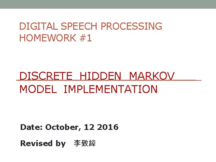 DIGITAL SPEECH PROCESSING HOMEWORK #1 DISCRETE HIDDEN MARKOV MODEL IMPLEMENTATION Date: October, 12 2016