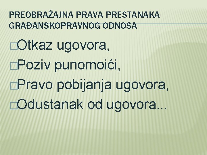 PREOBRAŽAJNA PRAVA PRESTANAKA GRAĐANSKOPRAVNOG ODNOSA �Otkaz ugovora, �Poziv punomoići, �Pravo pobijanja ugovora, �Odustanak od