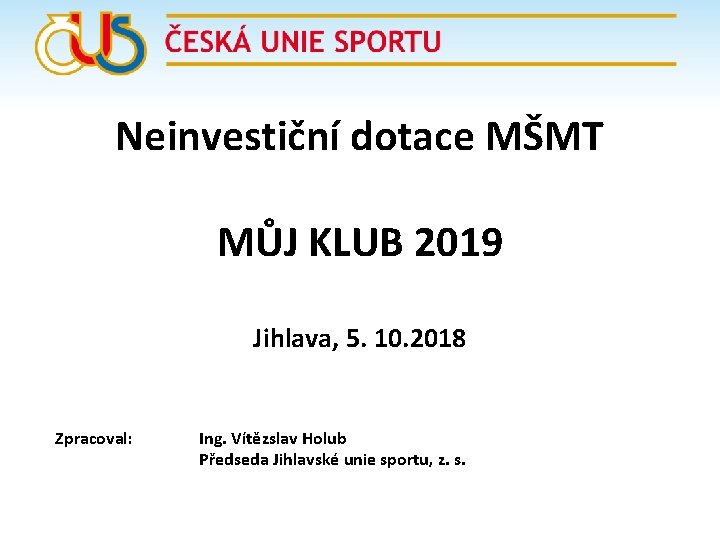 Neinvestiční dotace MŠMT MŮJ KLUB 2019 Jihlava, 5. 10. 2018 Zpracoval: Ing. Vítězslav Holub