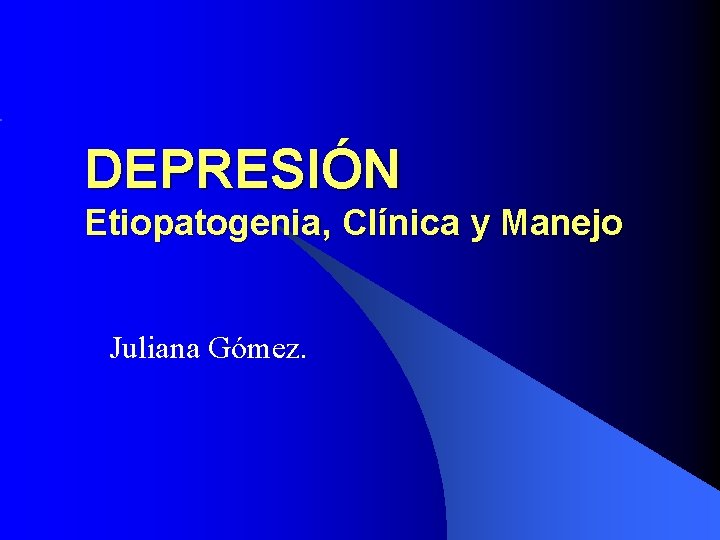 DEPRESIÓN Etiopatogenia, Clínica y Manejo Juliana Gómez. 