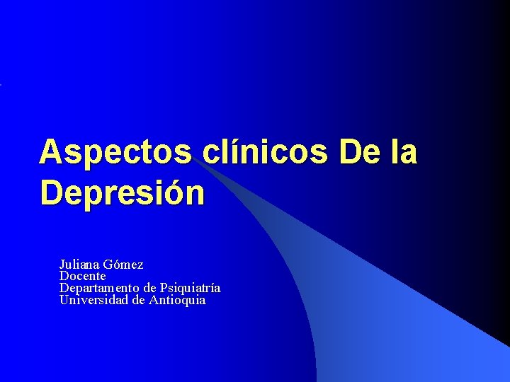 Aspectos clínicos De la Depresión Juliana Gómez Docente Departamento de Psiquiatría Universidad de Antioquia