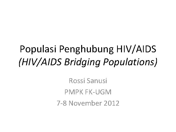 Populasi Penghubung HIV/AIDS (HIV/AIDS Bridging Populations) Rossi Sanusi PMPK FK-UGM 7 -8 November 2012