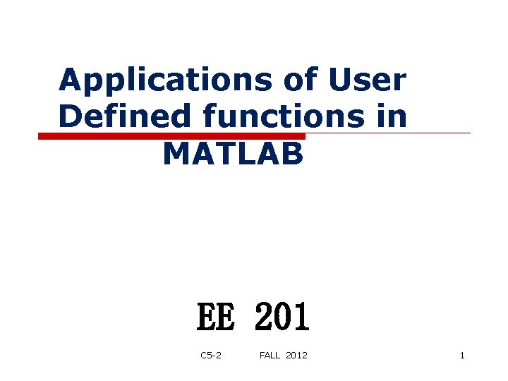 Applications of User Defined functions in MATLAB EE 201 C 5 -2 FALL 2012