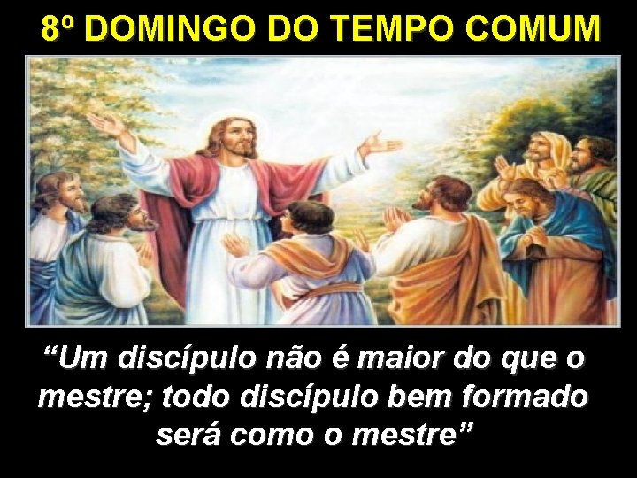 8º DOMINGO DO TEMPO COMUM “Um discípulo não é maior do que o mestre; 8º DOMINGO DO TEMPO COMUM “Um discípulo não é maior do que o mestre;