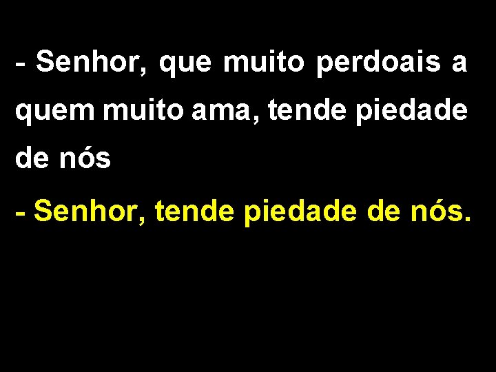 - Senhor, que muito perdoais a quem muito ama, tende piedade de nós - - Senhor, que muito perdoais a quem muito ama, tende piedade de nós -