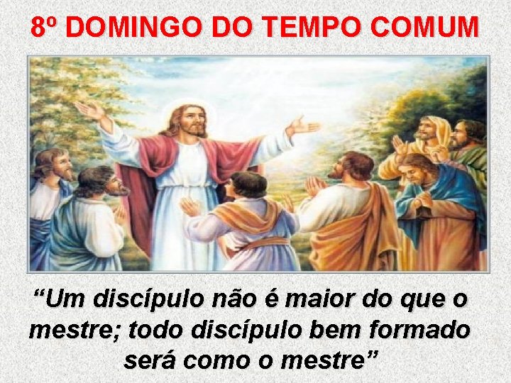 8º DOMINGO DO TEMPO COMUM “Um discípulo não é maior do que o mestre; 8º DOMINGO DO TEMPO COMUM “Um discípulo não é maior do que o mestre;