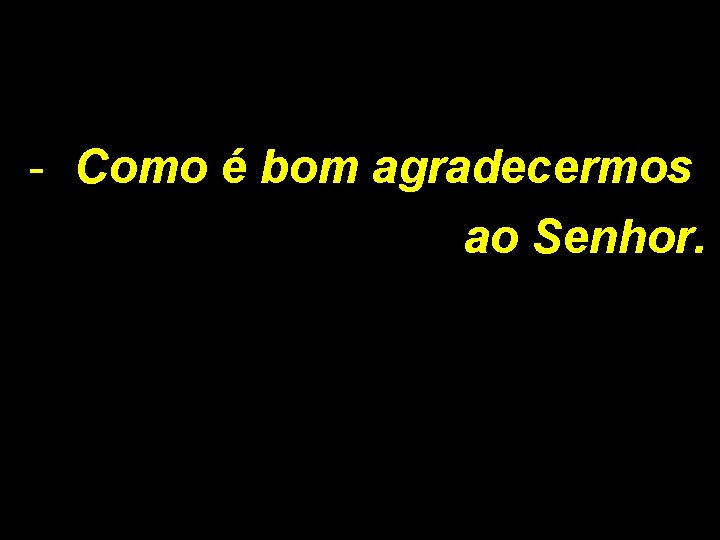 - Como é bom agradecermos ao Senhor. - Como é bom agradecermos ao Senhor.