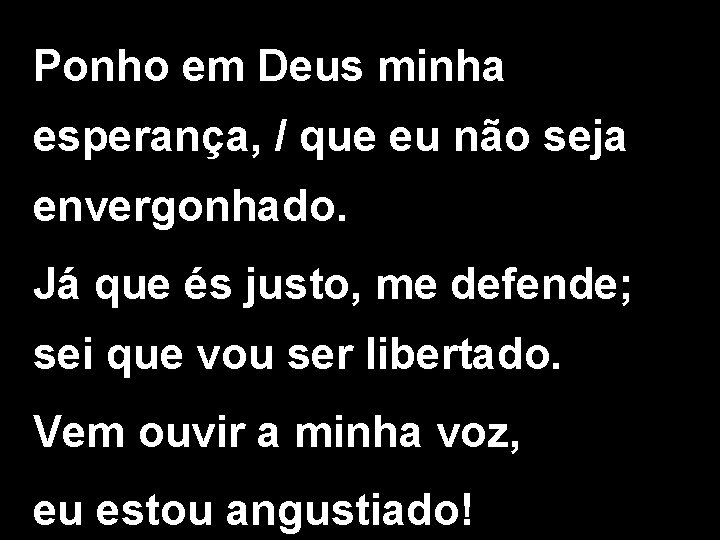 Ponho em Deus minha esperança, / que eu não seja envergonhado. Já que és Ponho em Deus minha esperança, / que eu não seja envergonhado. Já que és