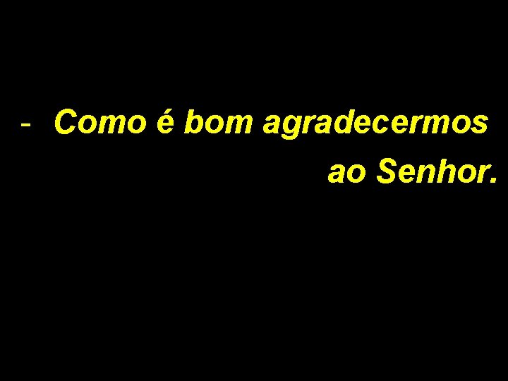 - Como é bom agradecermos ao Senhor. - Como é bom agradecermos ao Senhor.