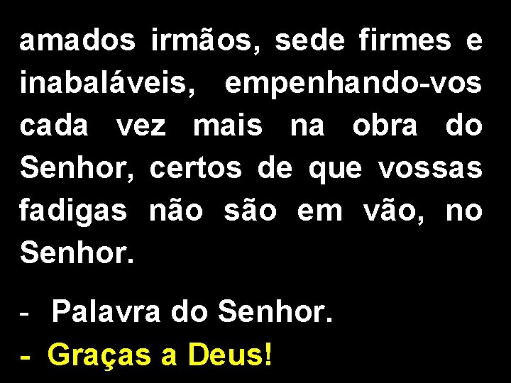 amados irmãos, sede firmes e inabaláveis, empenhando-vos cada vez mais na obra do Senhor, amados irmãos, sede firmes e inabaláveis, empenhando-vos cada vez mais na obra do Senhor,
