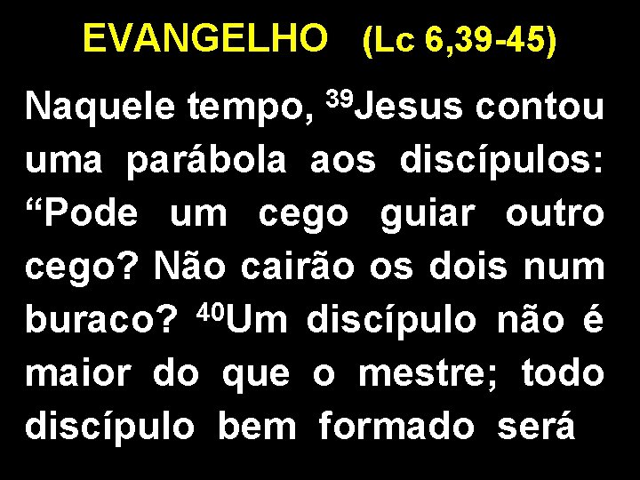 EVANGELHO (Lc 6, 39 -45) Naquele tempo, 39 Jesus contou uma parábola aos discípulos: EVANGELHO (Lc 6, 39 -45) Naquele tempo, 39 Jesus contou uma parábola aos discípulos: