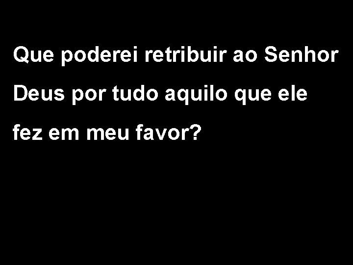 Que poderei retribuir ao Senhor Deus por tudo aquilo que ele fez em meu Que poderei retribuir ao Senhor Deus por tudo aquilo que ele fez em meu