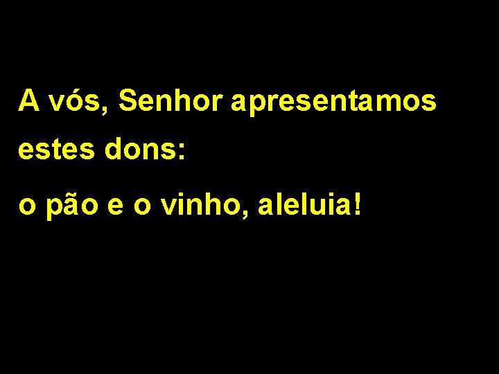 A vós, Senhor apresentamos estes dons: o pão e o vinho, aleluia! 2/2 A vós, Senhor apresentamos estes dons: o pão e o vinho, aleluia! 2/2