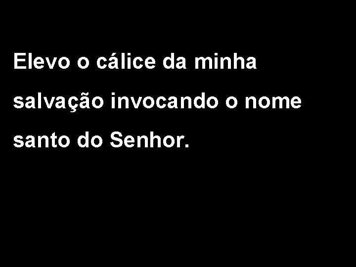 Elevo o cálice da minha salvação invocando o nome santo do Senhor. 2/2 Elevo o cálice da minha salvação invocando o nome santo do Senhor. 2/2