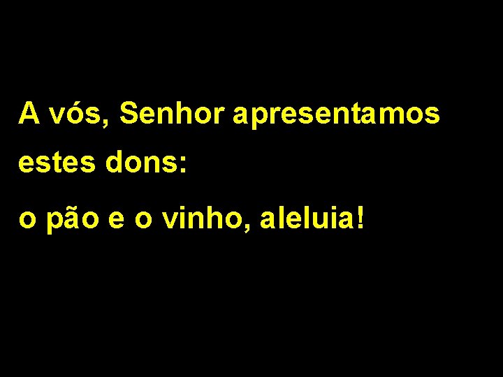 A vós, Senhor apresentamos estes dons: o pão e o vinho, aleluia! 2/2 A vós, Senhor apresentamos estes dons: o pão e o vinho, aleluia! 2/2
