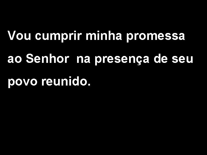 Vou cumprir minha promessa ao Senhor na presença de seu povo reunido. 2/2 Vou cumprir minha promessa ao Senhor na presença de seu povo reunido. 2/2