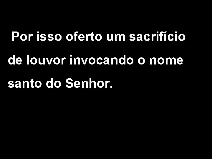 Por isso oferto um sacrifício de louvor invocando o nome santo do Senhor. 2/2 Por isso oferto um sacrifício de louvor invocando o nome santo do Senhor. 2/2