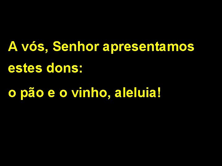 A vós, Senhor apresentamos estes dons: o pão e o vinho, aleluia! 2/2 A vós, Senhor apresentamos estes dons: o pão e o vinho, aleluia! 2/2