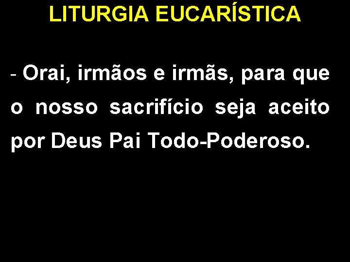 LITURGIA EUCARÍSTICA - Orai, irmãos e irmãs, para que o nosso sacrifício seja aceito LITURGIA EUCARÍSTICA - Orai, irmãos e irmãs, para que o nosso sacrifício seja aceito
