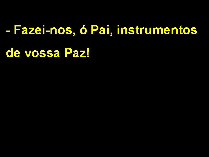 - Fazei-nos, ó Pai, instrumentos de vossa Paz! - Fazei-nos, ó Pai, instrumentos de vossa Paz!