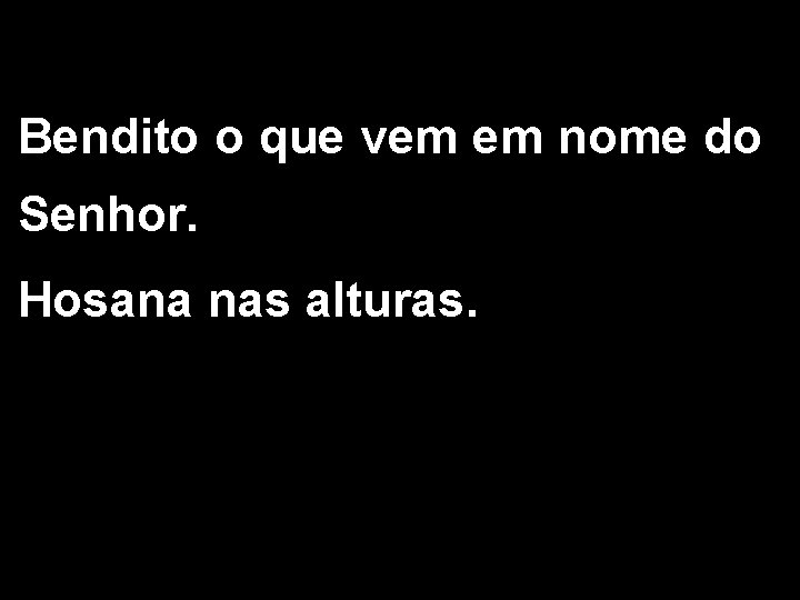 Bendito o que vem em nome do Senhor. Hosana nas alturas. Bendito o que vem em nome do Senhor. Hosana nas alturas.