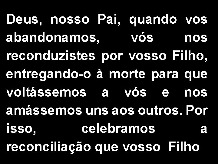 Deus, nosso Pai, quando vos abandonamos, vós nos reconduzistes por vosso Filho, entregando-o à Deus, nosso Pai, quando vos abandonamos, vós nos reconduzistes por vosso Filho, entregando-o à