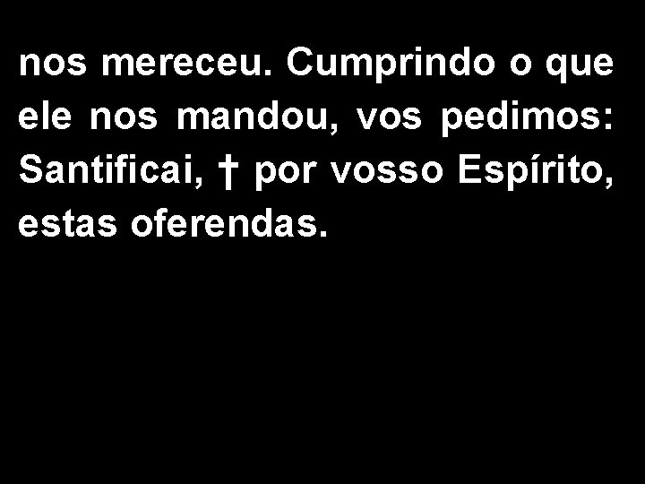 nos mereceu. Cumprindo o que ele nos mandou, vos pedimos: Santificai, † por vosso nos mereceu. Cumprindo o que ele nos mandou, vos pedimos: Santificai, † por vosso
