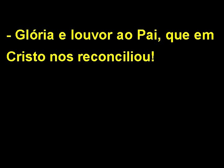 - Glória e louvor ao Pai, que em Cristo nos reconciliou! - Glória e louvor ao Pai, que em Cristo nos reconciliou!