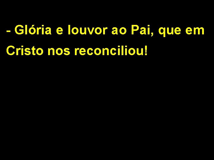 - Glória e louvor ao Pai, que em Cristo nos reconciliou! - Glória e louvor ao Pai, que em Cristo nos reconciliou!