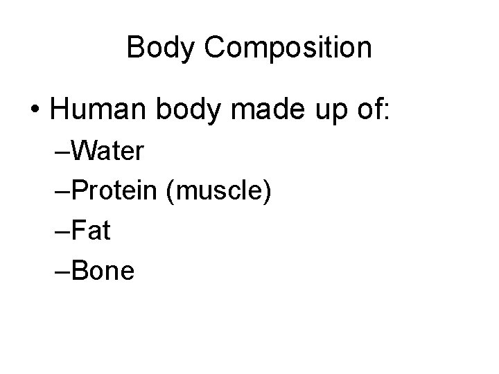 Body Composition • Human body made up of: –Water –Protein (muscle) –Fat –Bone 