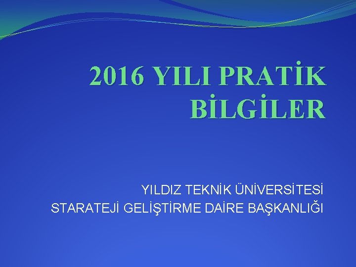 2016 YILI PRATİK BİLGİLER YILDIZ TEKNİK ÜNİVERSİTESİ STARATEJİ GELİŞTİRME DAİRE BAŞKANLIĞI 