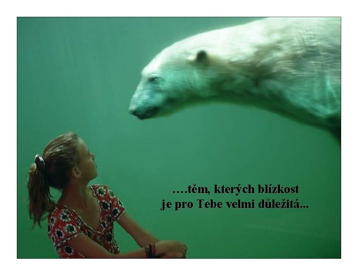 …. těm, kterých blízkost je pro Tebe velmi důležitá. . . 