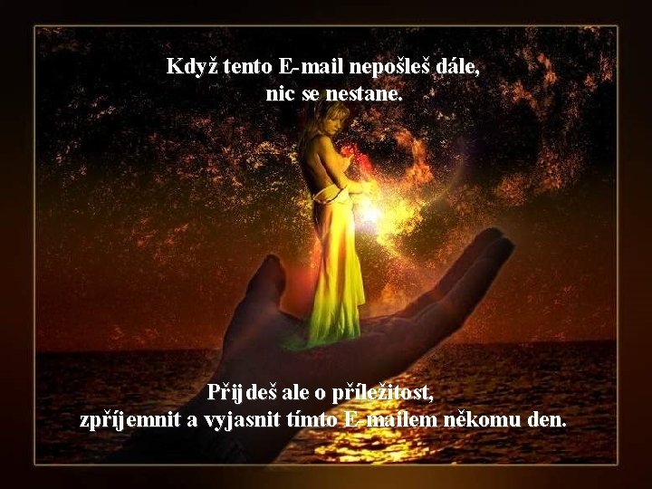 Když tento E-mail nepošleš dále, nic se nestane. Přijdeš ale o příležitost, zpříjemnit a