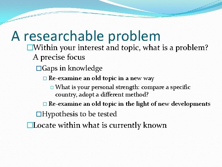 A researchable problem �Within your interest and topic, what is a problem? A precise