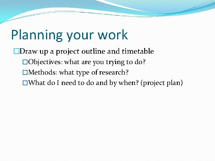 Planning your work �Draw up a project outline and timetable �Objectives: what are you