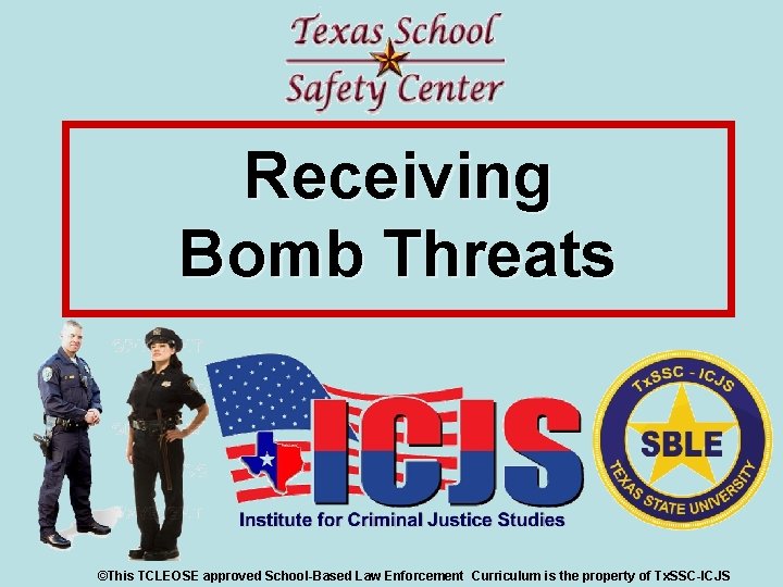 Receiving Bomb Threats ©This TCLEOSE approved School-Based Law Enforcement Curriculum is the property of