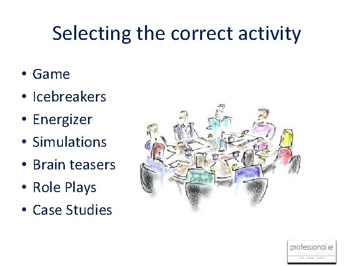 Selecting the correct activity • • Game Icebreakers Energizer Simulations Brain teasers Role Plays