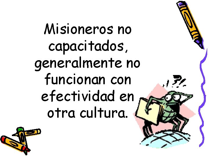 Misioneros no capacitados, generalmente no funcionan con efectividad en otra cultura. 
