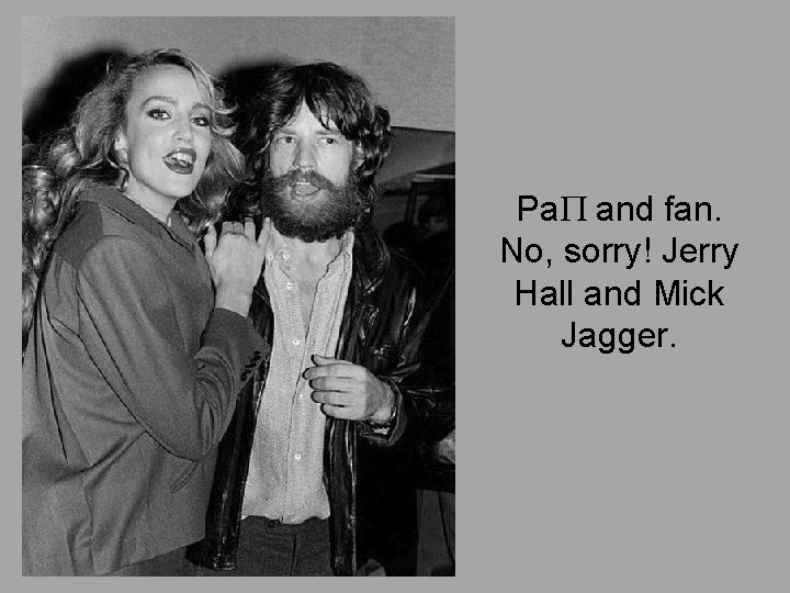 Pa. P and fan. No, sorry! Jerry Hall and Mick Jagger. 