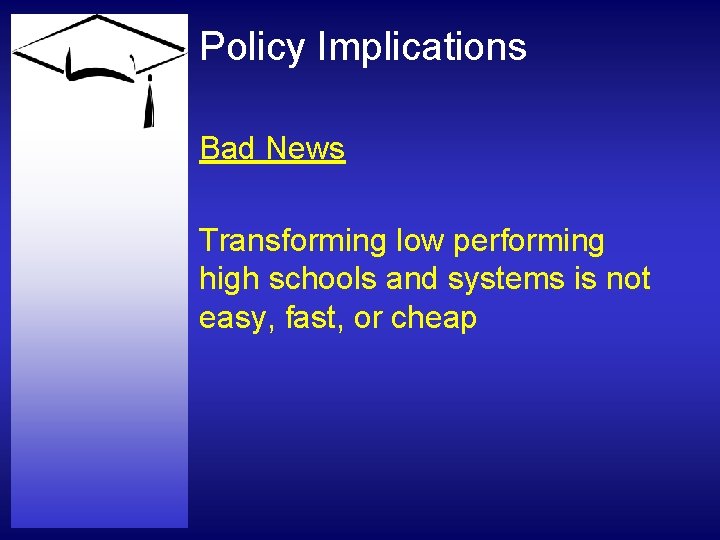Policy Implications Bad News Transforming low performing high schools and systems is not easy,