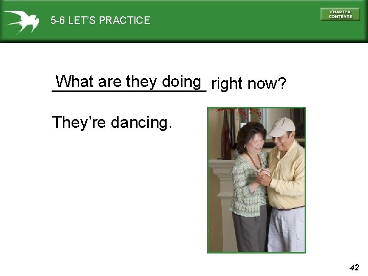 5 -6 LET’S PRACTICE What are they doing right now? _________ They’re dancing. 42
